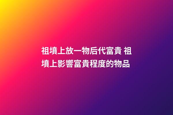 祖墳上放一物后代富貴 祖墳上影響富貴程度的物品